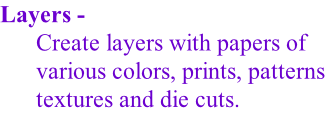 Layers -  Create layers with papers of  various colors, prints, patterns textures and die cuts.