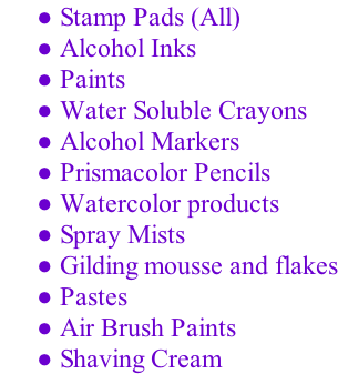 Stamp Pads (All)  Alcohol Inks  Paints  Water Soluble Crayons  Alcohol Markers  Prismacolor Pencils  Watercolor products  Spray Mists  Gilding mousse and flakes  Pastes  Air Brush Paints  Shaving Cream