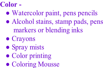 Color -   Watercolor paint, pens pencils  Alcohol stains, stamp pads, pens   markers or blending inks  Crayons  Spray mists  Color printing   Coloring Mousse